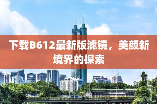 下載B612最新版濾鏡，美顏新境界的探索
