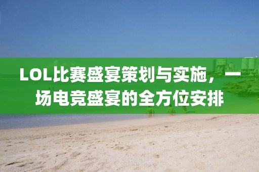 LOL比賽盛宴策劃與實施，一場電競盛宴的全方位安排