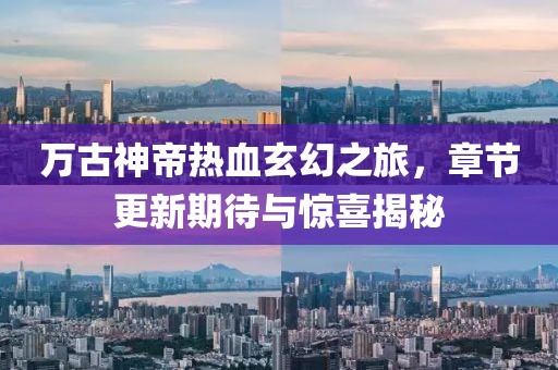 萬(wàn)古神帝熱血玄幻之旅，章節(jié)更新期待與驚喜揭秘