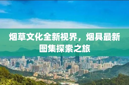 煙草文化全新視界，煙具最新圖集探索之旅