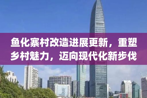 魚化寨村改造進(jìn)展更新，重塑鄉(xiāng)村魅力，邁向現(xiàn)代化新步伐