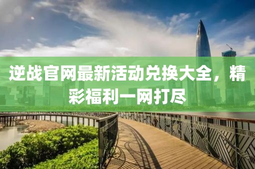 逆戰(zhàn)官網(wǎng)最新活動(dòng)兌換大全，精彩福利一網(wǎng)打盡