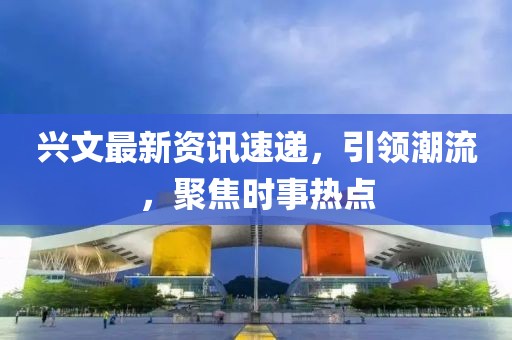 興文最新資訊速遞，引領(lǐng)潮流，聚焦時(shí)事熱點(diǎn)
