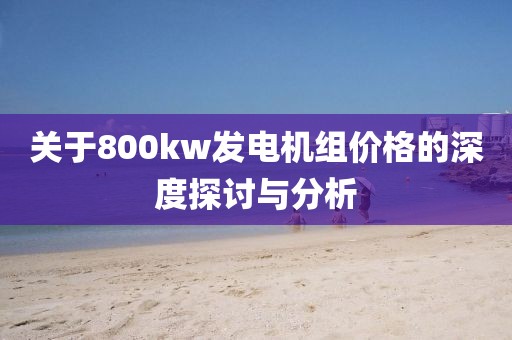 關(guān)于800kw發(fā)電機(jī)組價(jià)格的深度探討與分析