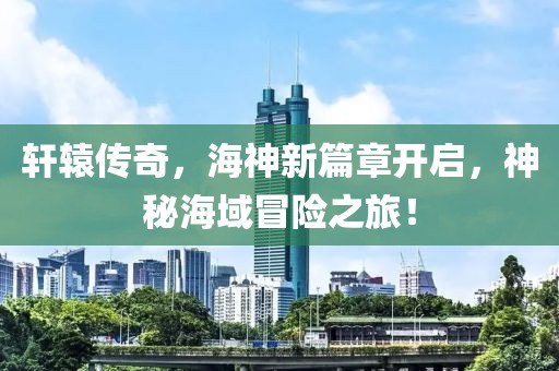 軒轅傳奇，海神新篇章開啟，神秘海域冒險(xiǎn)之旅！