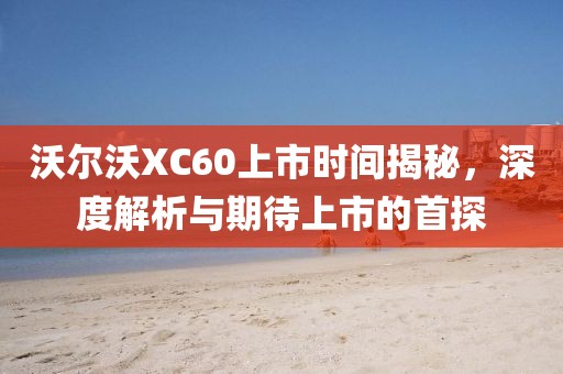 沃爾沃XC60上市時(shí)間揭秘，深度解析與期待上市的首探