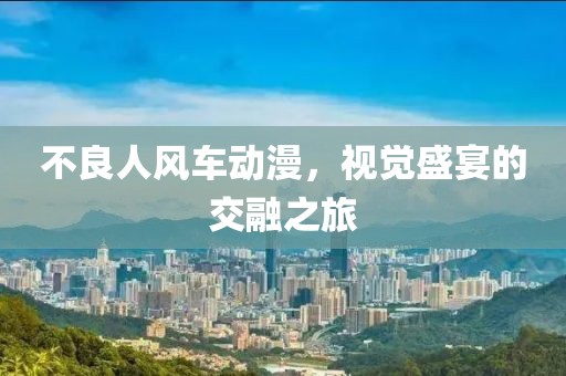 不良人風(fēng)車(chē)動(dòng)漫，視覺(jué)盛宴的交融之旅