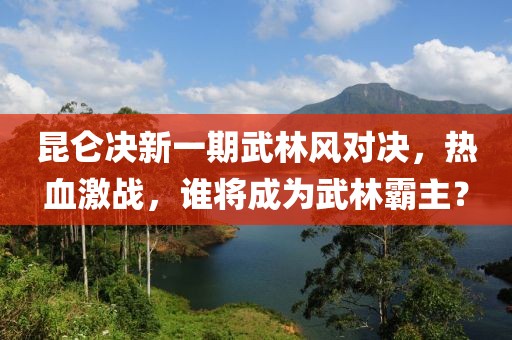 昆侖決新一期武林風(fēng)對決，熱血激戰(zhàn)，誰將成為武林霸主？