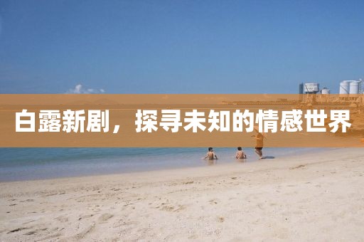 白露新劇，探尋未知的情感世界