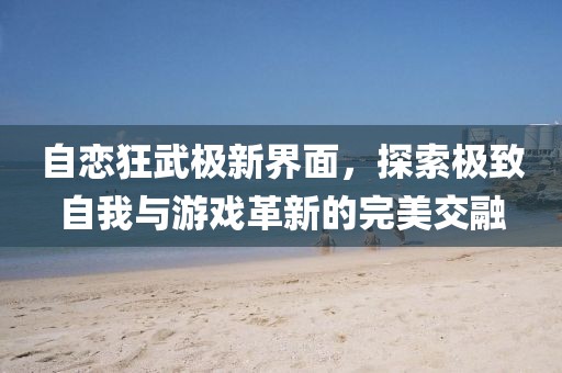 自戀狂武極新界面，探索極致自我與游戲革新的完美交融