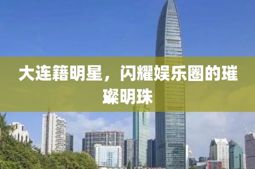 大連籍明星，閃耀娛樂(lè)圈的璀璨明珠