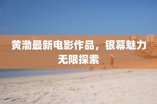黃渤最新電影作品，銀幕魅力無限探索