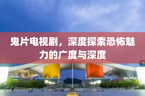 鬼片電視劇，深度探索恐怖魅力的廣度與深度