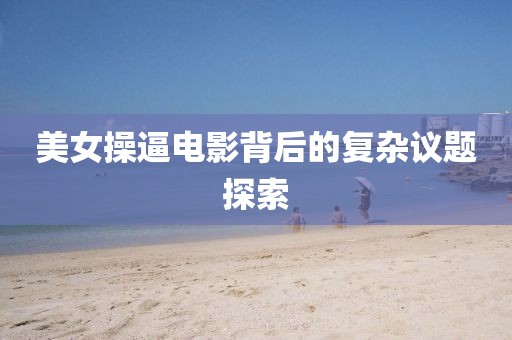 美女操逼電影背后的復(fù)雜議題探索