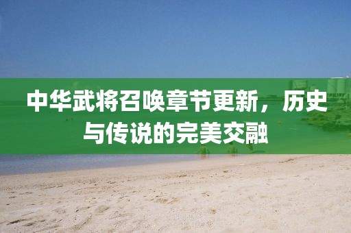 中華武將召喚章節(jié)更新，歷史與傳說的完美交融