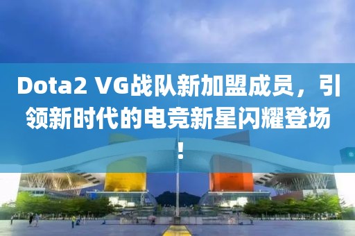 Dota2 VG戰(zhàn)隊(duì)新加盟成員，引領(lǐng)新時(shí)代的電競(jìng)新星閃耀登場(chǎng)！