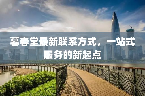 暮春堂最新聯(lián)系方式，一站式服務(wù)的新起點(diǎn)