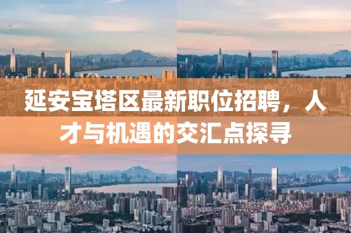 延安寶塔區(qū)最新職位招聘，人才與機(jī)遇的交匯點(diǎn)探尋