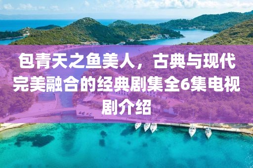 包青天之魚美人，古典與現(xiàn)代完美融合的經(jīng)典劇集全6集電視劇介紹