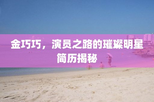 金巧巧，演員之路的璀璨明星簡歷揭秘