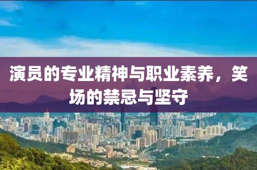 演員的專業(yè)精神與職業(yè)素養(yǎng)，笑場的禁忌與堅守