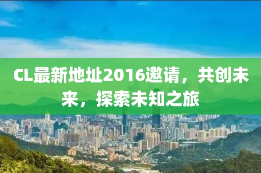CL最新地址2016邀請，共創(chuàng)未來，探索未知之旅