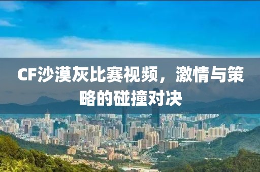 CF沙漠灰比賽視頻，激情與策略的碰撞對決