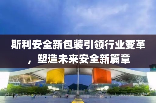 斯利安全新包裝引領(lǐng)行業(yè)變革，塑造未來安全新篇章
