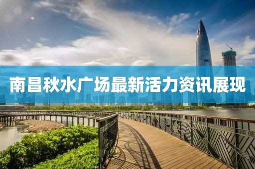 南昌秋水廣場最新活力資訊展現(xiàn)