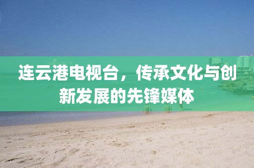 連云港電視臺(tái)，傳承文化與創(chuàng)新發(fā)展的先鋒媒體