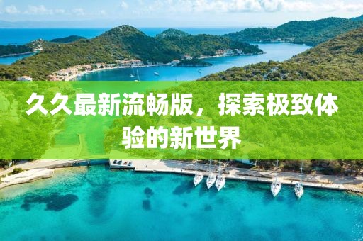 久久最新流暢版，探索極致體驗(yàn)的新世界