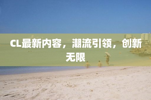 CL最新內(nèi)容，潮流引領(lǐng)，創(chuàng)新無限