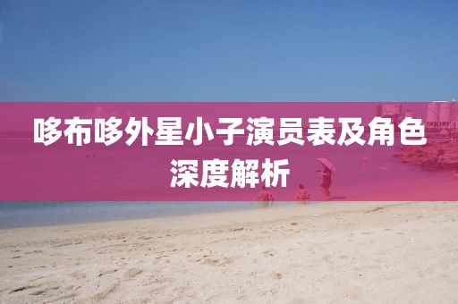 哆布哆外星小子演員表及角色深度解析