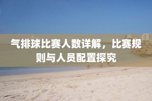 氣排球比賽人數(shù)詳解，比賽規(guī)則與人員配置探究
