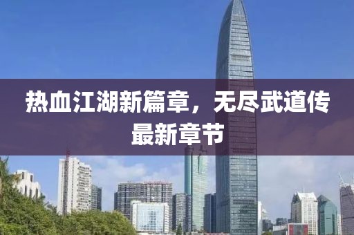 熱血江湖新篇章，無(wú)盡武道傳最新章節(jié)