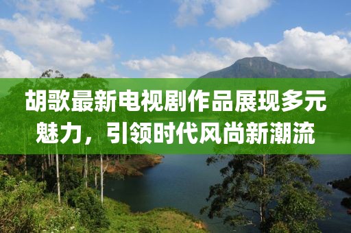 胡歌最新電視劇作品展現(xiàn)多元魅力，引領(lǐng)時(shí)代風(fēng)尚新潮流
