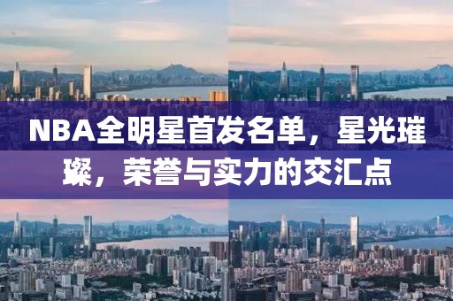 NBA全明星首發(fā)名單，星光璀璨，榮譽與實力的交匯點