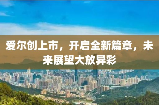 愛爾創(chuàng)上市，開啟全新篇章，未來展望大放異彩