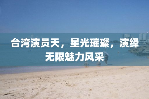 臺灣演員天，星光璀璨，演繹無限魅力風(fēng)采