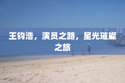 王鈞浩，演員之路，星光璀璨之旅