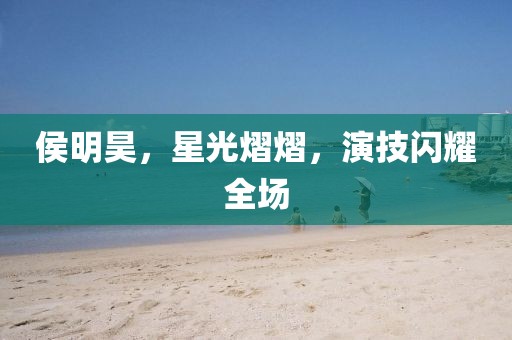 侯明昊，星光熠熠，演技閃耀全場