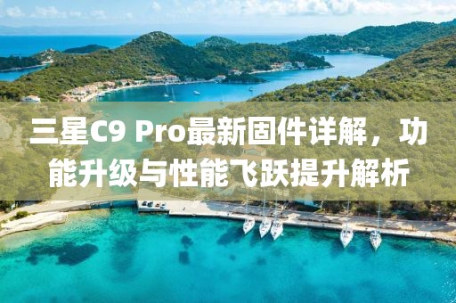 三星C9 Pro最新固件詳解，功能升級與性能飛躍提升解析