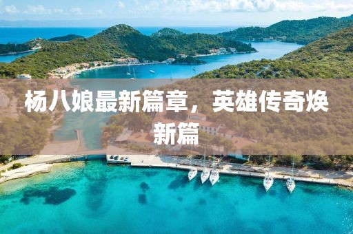 楊八娘最新篇章，英雄傳奇煥新篇