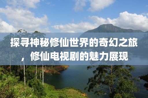 探尋神秘修仙世界的奇幻之旅，修仙電視劇的魅力展現(xiàn)