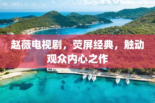 趙薇電視劇，熒屏經(jīng)典，觸動觀眾內(nèi)心之作