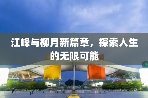 江峰與柳月新篇章，探索人生的無限可能