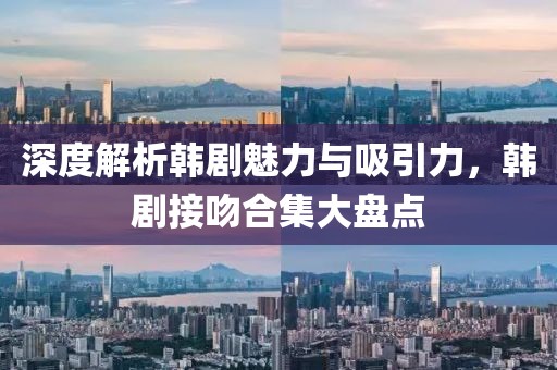 深度解析韓劇魅力與吸引力，韓劇接吻合集大盤點(diǎn)