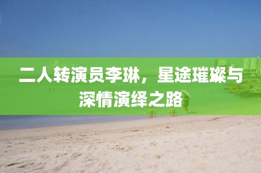 二人轉(zhuǎn)演員李琳，星途璀璨與深情演繹之路