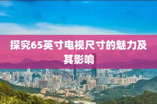 探究65英寸電視尺寸的魅力及其影響