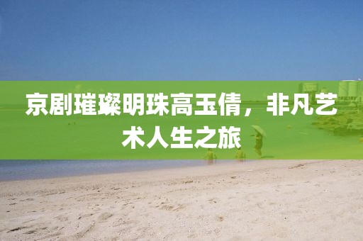 京劇璀璨明珠高玉倩，非凡藝術(shù)人生之旅